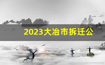 2023大冶市拆迁公告最新