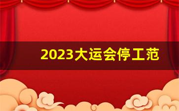 2023大运会停工范围图_迎接大运会停工通知