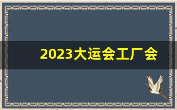 2023大运会工厂会停工吗_大运会期间工厂会停工吗