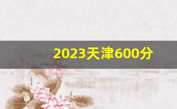 2023天津600分能上什么高中_天津高考700分以上名单