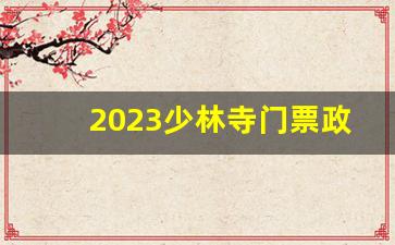 2023少林寺门票政策最新