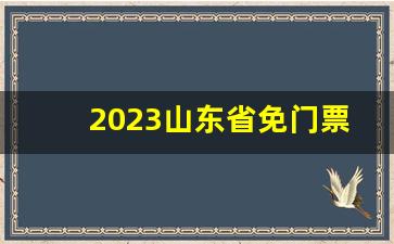 2023山东省免门票景区有哪些_2023年山东旅游景点免费政策