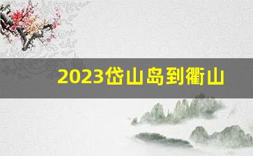 2023岱山岛到衢山岛轮渡_岱山去衢山岛哪里坐船