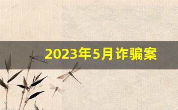 2023年5月诈骗案_怎么让诈骗犯乖乖退钱