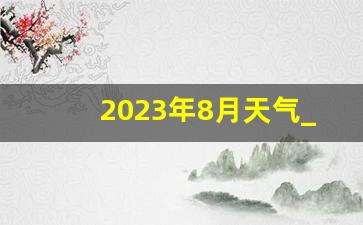 2023年8月天气_今年八月份天气预报