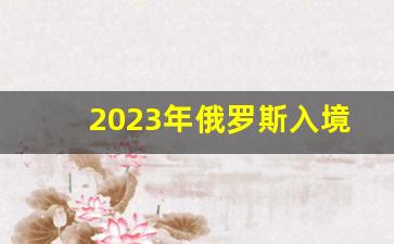 2023年俄罗斯入境政策_俄罗斯入境最新规定8月