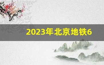 2023年北京地铁6号线的运营时间