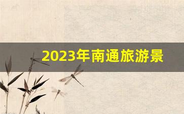 2023年南通旅游景点免费日_南通景区免费开放日