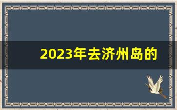 2023年去济州岛的条件