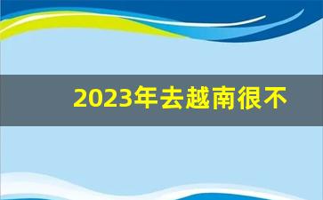 2023年去越南很不安全吗