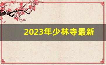 2023年少林寺最新消息新闻_洛阳少林寺门票多少钱一张