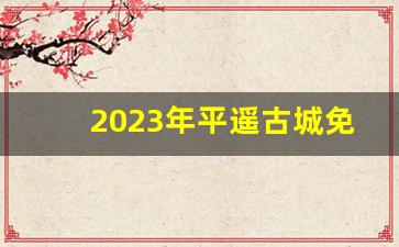 2023年平遥古城免费_2023年平遥古城收费吗