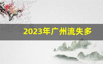 2023年广州流失多少人口_180个人口流失城市