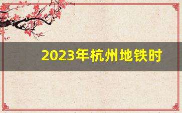 2023年杭州地铁时间表_杭州东最后一班地铁