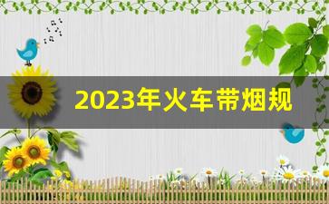 2023年火车带烟规定_坐高铁带5条烟会被扣吗