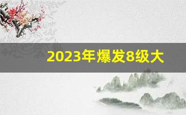 2023年爆发8级大地震热_2022年地球有大灾真的