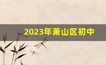 2023年萧山区初中规划_萧山金山初中学区划分2023年