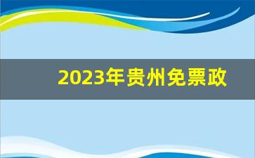 2023年贵州免票政策_贵州旅游哪里好玩