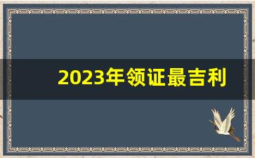 2023年领证最吉利的日子