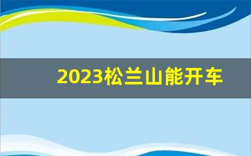 2023松兰山能开车进去吗