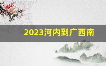 2023河内到广西南宁的火车_广西能直接去越南吗