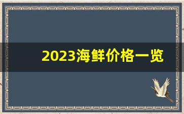 2023海鲜价格一览表