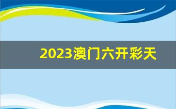 2023澳门六开彩天天开奖_2023今晚澳门特马开