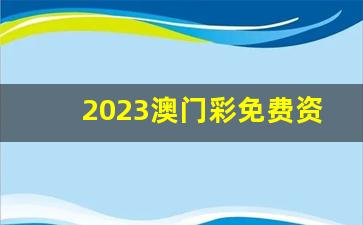 2023澳门彩免费资料大全_2023全年資料免費大全優勢