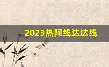 2023热阿线达达线风景_热阿线达达线什么时候去最好