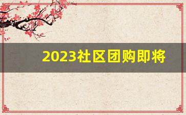 2023社区团购即将关闭