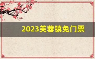 2023芙蓉镇免门票攻略