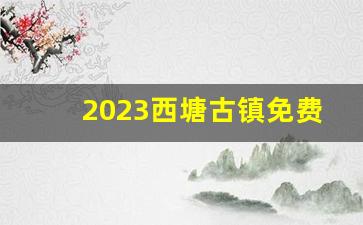 2023西塘古镇免费时间表_西塘古镇真的好邪门