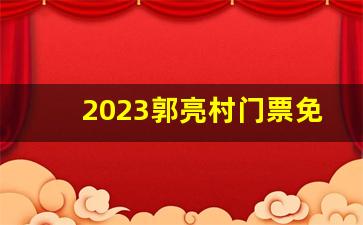 2023郭亮村门票免票政策