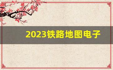 2023铁路地图电子版_中国高铁全图高清版电子版