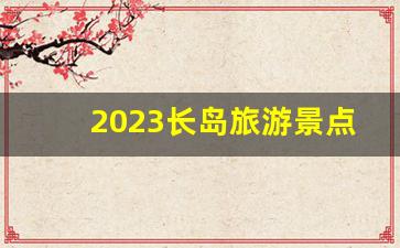 2023长岛旅游景点_长岛一日游