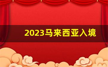 2023马来西亚入境政策_马来西亚禁带物品清单