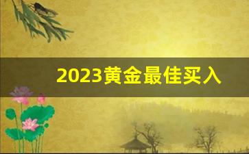 2023黄金最佳买入时间