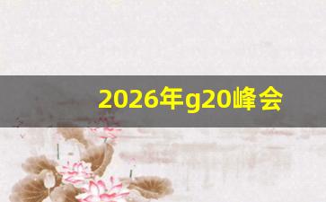 2026年g20峰会举办地_金砖国家峰会2023举办地热