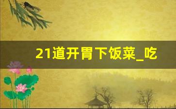 21道开胃下饭菜_吃大米饭四个素菜最佳的