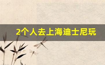 2个人去上海迪士尼玩一趟多少钱_上海迪士尼收费项目表