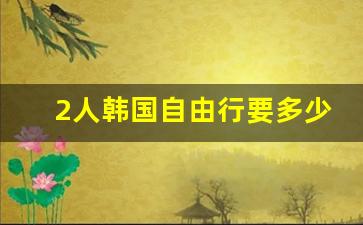 2人韩国自由行要多少钱_去韩国玩一周要多少钱