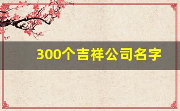 300个吉祥公司名字_企业起名大全