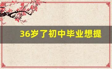 36岁了初中毕业想提升学历