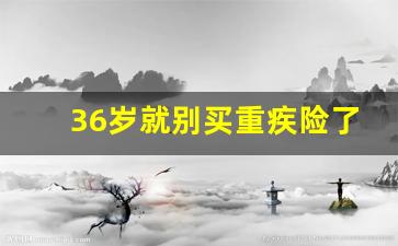 36岁就别买重疾险了