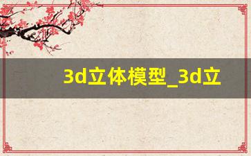 3d立体模型_3d立体图制作软件