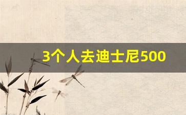 3个人去迪士尼5000够吗_迪士尼几月去最便宜