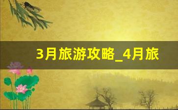 3月旅游攻略_4月旅游的最佳地点