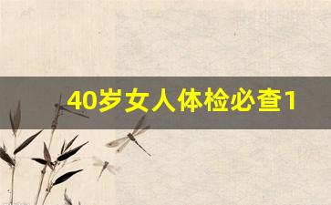 40岁女人体检必查10大项目_美年大健康体检套餐价格2023