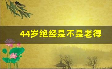 44岁绝经是不是老得快_我才43岁绝经了怎么办