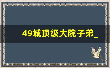 49城顶级大院子弟_北京大院公子哥有谁